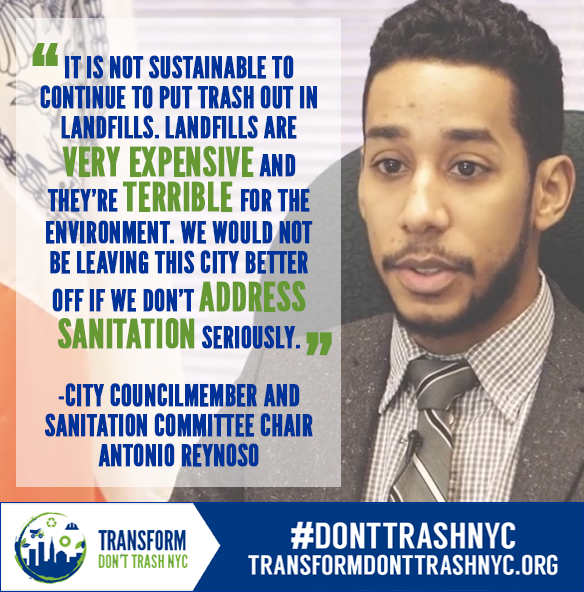 An image of NYC Council Member Antonio Reynoso with blue in green text in a white translucent box that reads , "It is not sustainable to continyue to put trash out in landfills. Landfills are very expensive and they're terrible for the environment. We would not be leaving this city better off if we don't address sanitation seriously. City Councilmember and Sanitation Committee Chair Antonio Reynoso"